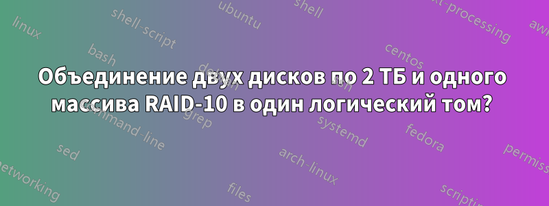 Объединение двух дисков по 2 ТБ и одного массива RAID-10 в один логический том?