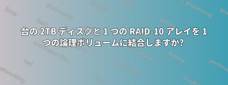 2 台の 2TB ディスクと 1 つの RAID-10 アレイを 1 つの論理ボリュームに結合しますか?