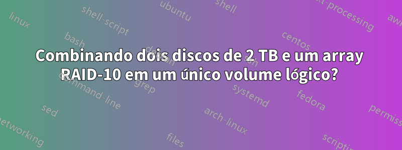 Combinando dois discos de 2 TB e um array RAID-10 em um único volume lógico?