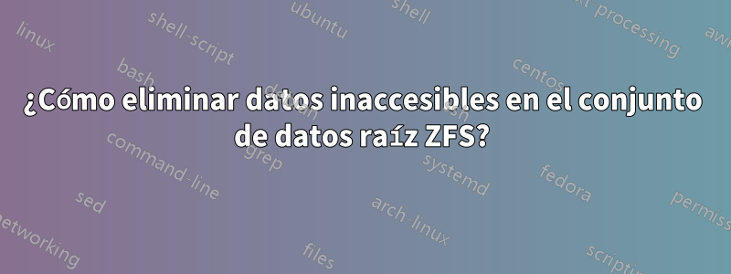 ¿Cómo eliminar datos inaccesibles en el conjunto de datos raíz ZFS?