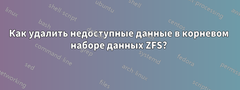 Как удалить недоступные данные в корневом наборе данных ZFS?