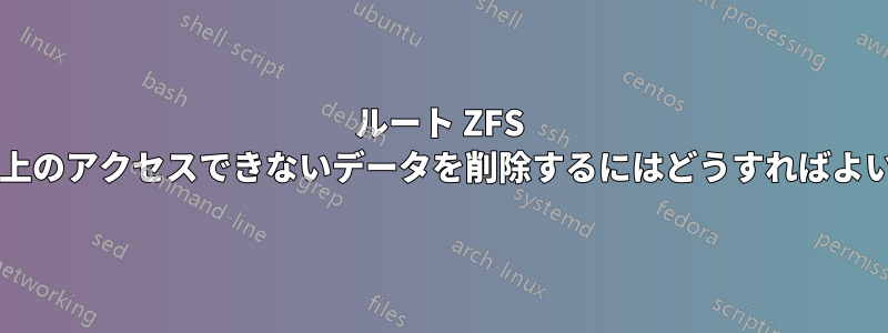 ルート ZFS データセット上のアクセスできないデータを削除するにはどうすればよいでしょうか?