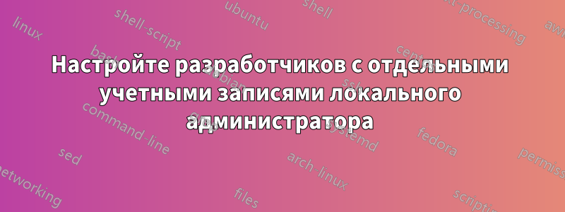 Настройте разработчиков с отдельными учетными записями локального администратора