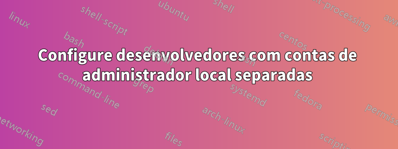 Configure desenvolvedores com contas de administrador local separadas