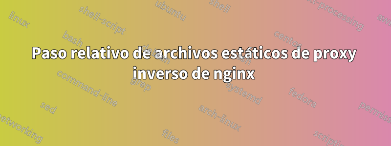 Paso relativo de archivos estáticos de proxy inverso de nginx