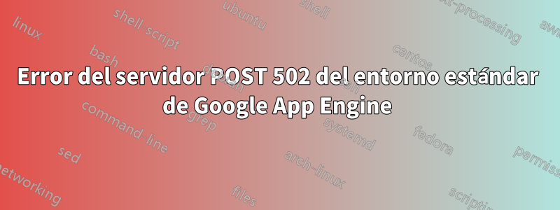 Error del servidor POST 502 del entorno estándar de Google App Engine