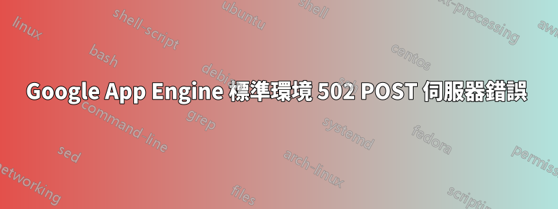 Google App Engine 標準環境 502 POST 伺服器錯誤