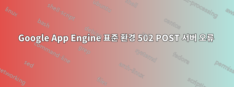 Google App Engine 표준 환경 502 POST 서버 오류