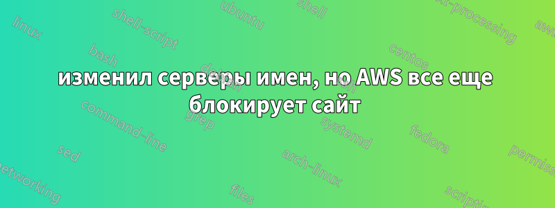 изменил серверы имен, но AWS все еще блокирует сайт