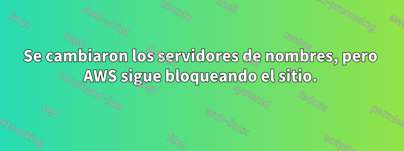 Se cambiaron los servidores de nombres, pero AWS sigue bloqueando el sitio.