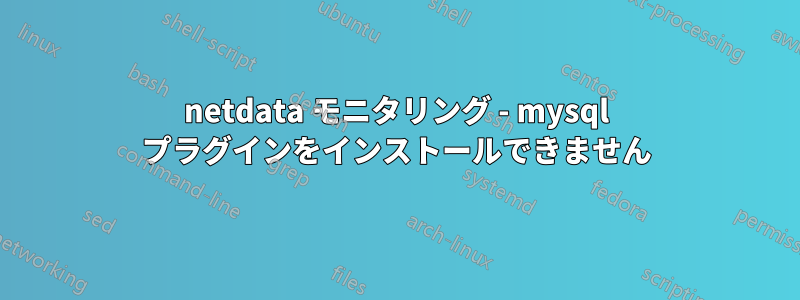 netdata モニタリング - mysql プラグインをインストールできません