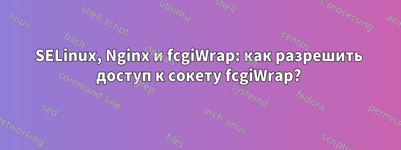 SELinux, Nginx и fcgiWrap: как разрешить доступ к сокету fcgiWrap?