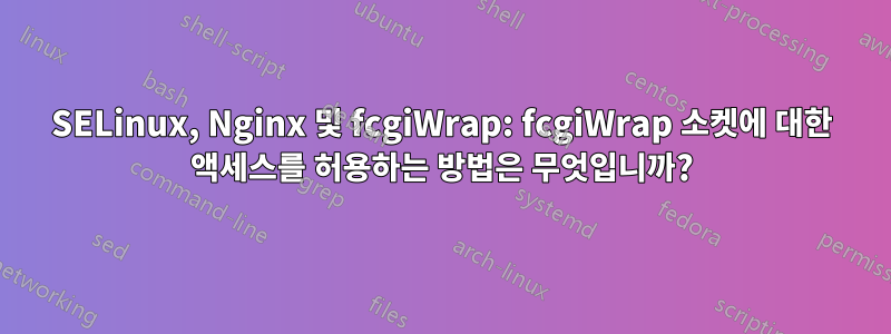 SELinux, Nginx 및 fcgiWrap: fcgiWrap 소켓에 대한 액세스를 허용하는 방법은 무엇입니까?