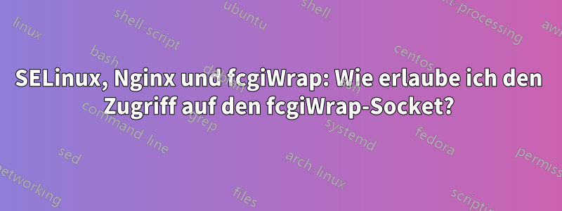 SELinux, Nginx und fcgiWrap: Wie erlaube ich den Zugriff auf den fcgiWrap-Socket?