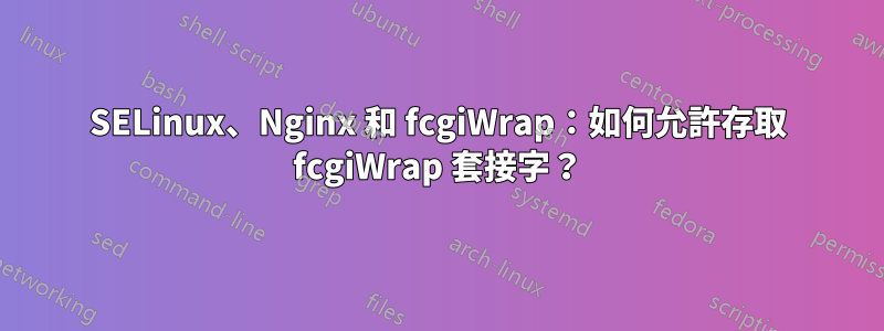 SELinux、Nginx 和 fcgiWrap：如何允許存取 fcgiWrap 套接字？