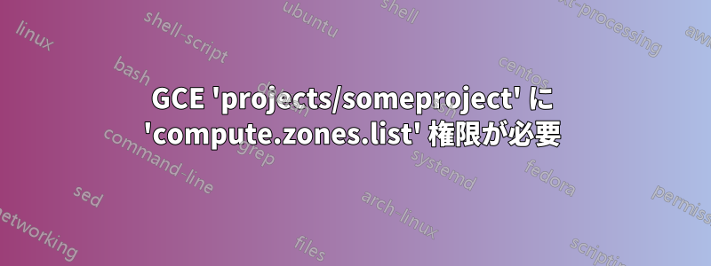 GCE 'projects/someproject' に 'compute.zones.list' 権限が必要