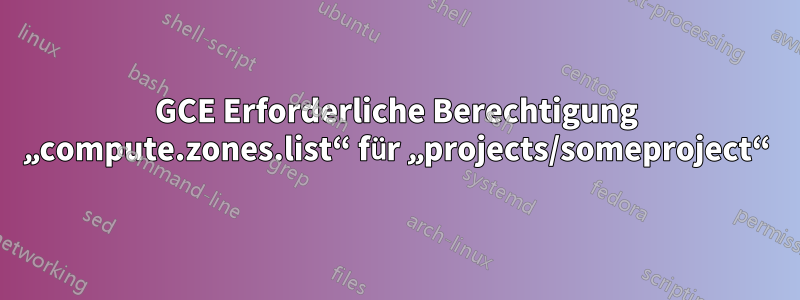 GCE Erforderliche Berechtigung „compute.zones.list“ für „projects/someproject“