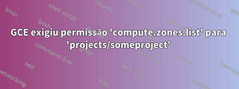 GCE exigiu permissão 'compute.zones.list' para 'projects/someproject'