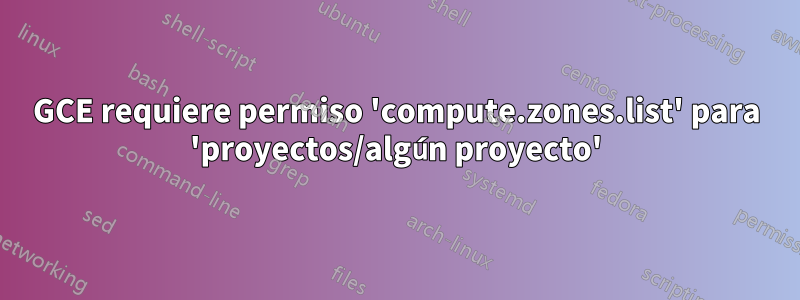 GCE requiere permiso 'compute.zones.list' para 'proyectos/algún proyecto'