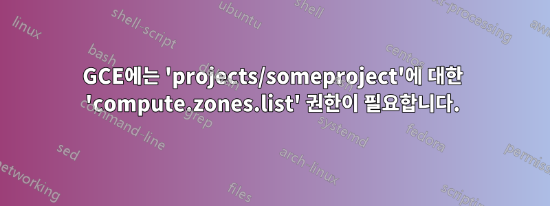 GCE에는 'projects/someproject'에 대한 'compute.zones.list' 권한이 필요합니다.