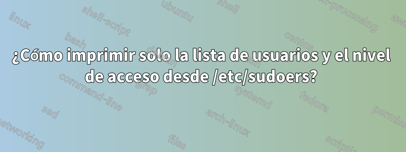 ¿Cómo imprimir solo la lista de usuarios y el nivel de acceso desde /etc/sudoers?