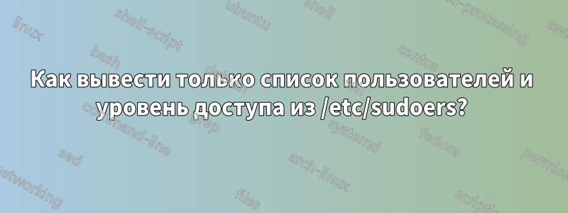 Как вывести только список пользователей и уровень доступа из /etc/sudoers?