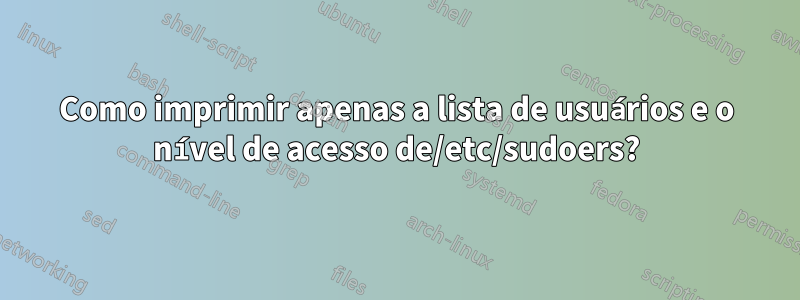 Como imprimir apenas a lista de usuários e o nível de acesso de/etc/sudoers?