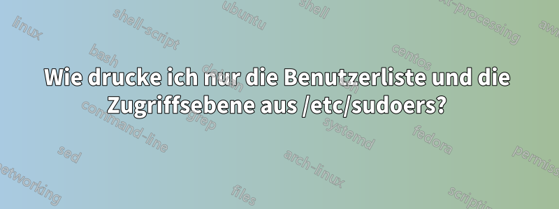 Wie drucke ich nur die Benutzerliste und die Zugriffsebene aus /etc/sudoers?