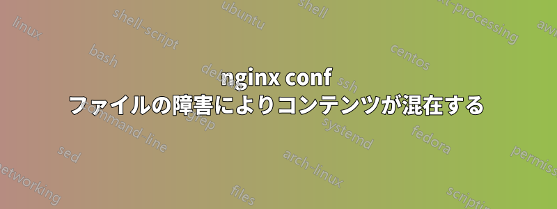 nginx conf ファイルの障害によりコンテンツが混在する