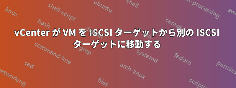 vCenter が VM を ISCSI ターゲットから別の ISCSI ターゲットに移動する