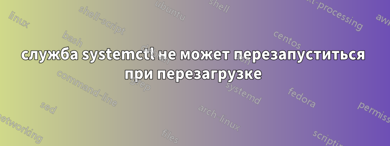 служба systemctl не может перезапуститься при перезагрузке