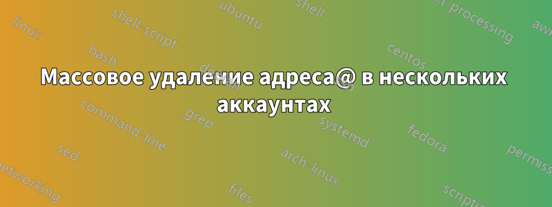 Массовое удаление адреса@ в нескольких аккаунтах