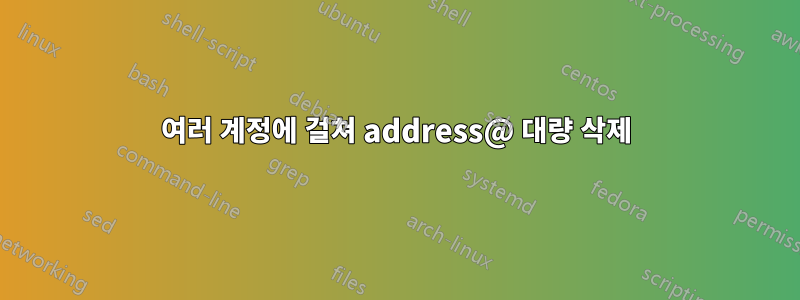 여러 계정에 걸쳐 address@ 대량 삭제