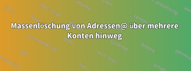 Massenlöschung von Adressen@ über mehrere Konten hinweg