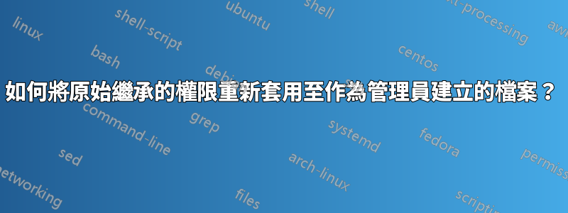 如何將原始繼承的權限重新套用至作為管理員建立的檔案？