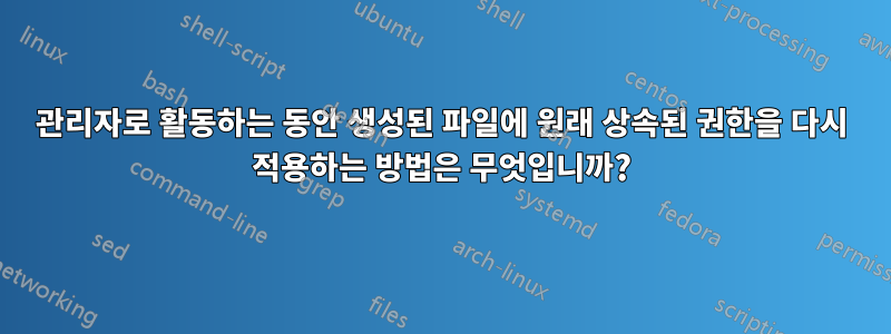 관리자로 활동하는 동안 생성된 파일에 원래 상속된 권한을 다시 적용하는 방법은 무엇입니까?