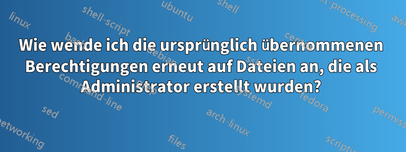 Wie wende ich die ursprünglich übernommenen Berechtigungen erneut auf Dateien an, die als Administrator erstellt wurden?