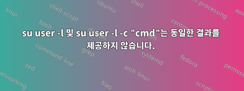 su user -l 및 su user -l -c "cmd"는 동일한 결과를 제공하지 않습니다.