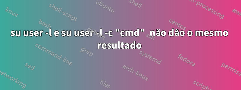 su user -l e su user -l -c "cmd" não dão o mesmo resultado