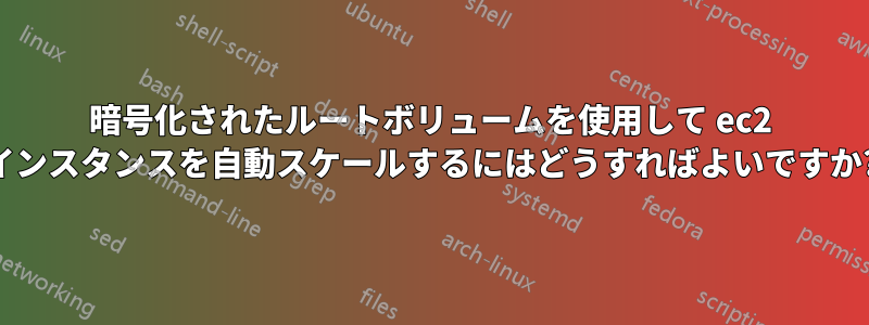 暗号化されたルートボ​​リュームを使用して ec2 インスタンスを自動スケールするにはどうすればよいですか?