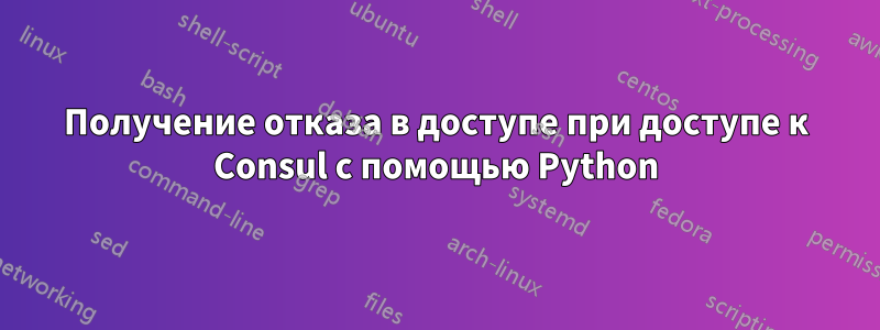 Получение отказа в доступе при доступе к Consul с помощью Python