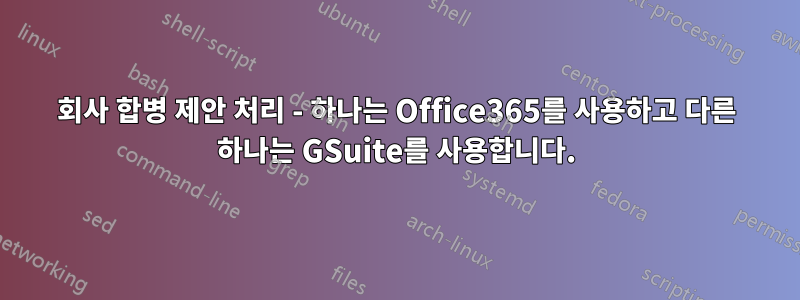 회사 합병 제안 처리 - 하나는 Office365를 사용하고 다른 하나는 GSuite를 사용합니다.