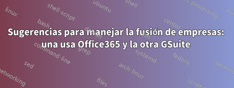 Sugerencias para manejar la fusión de empresas: una usa Office365 y la otra GSuite