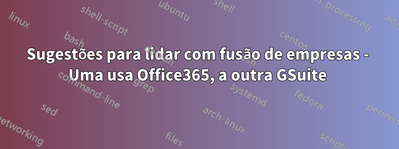 Sugestões para lidar com fusão de empresas - Uma usa Office365, a outra GSuite