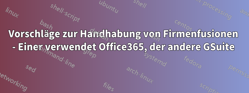 Vorschläge zur Handhabung von Firmenfusionen - Einer verwendet Office365, der andere GSuite