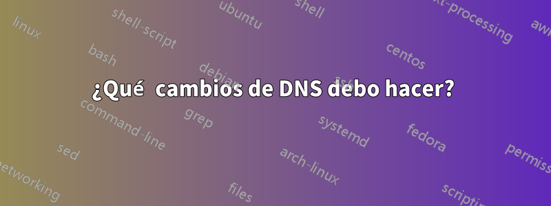 ¿Qué cambios de DNS debo hacer?