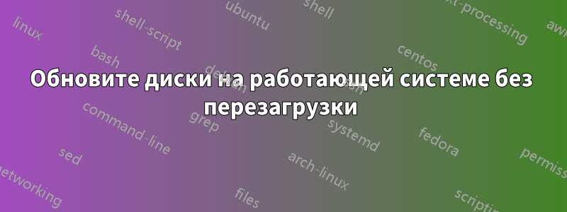 Обновите диски на работающей системе без перезагрузки