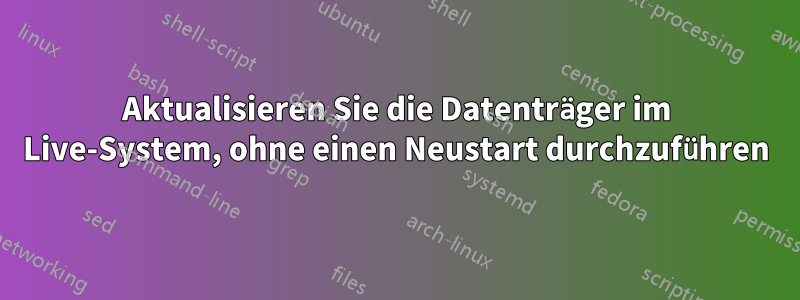 Aktualisieren Sie die Datenträger im Live-System, ohne einen Neustart durchzuführen