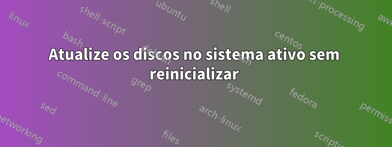 Atualize os discos no sistema ativo sem reinicializar