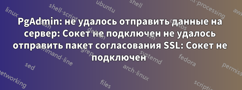 PgAdmin: не удалось отправить данные на сервер: Сокет не подключен не удалось отправить пакет согласования SSL: Сокет не подключен 